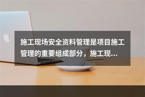 施工现场安全资料管理是项目施工管理的重要组成部分，施工现场安