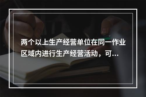 两个以上生产经营单位在同一作业区域内进行生产经营活动，可能危