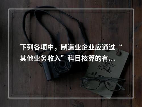 下列各项中，制造业企业应通过“其他业务收入”科目核算的有（　