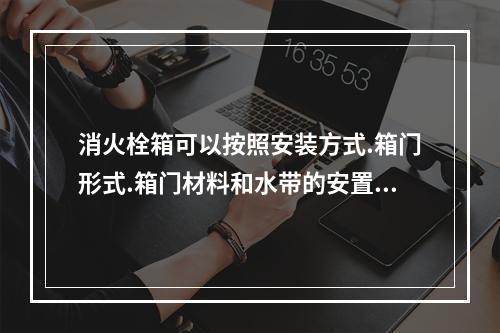 消火栓箱可以按照安装方式.箱门形式.箱门材料和水带的安置方式