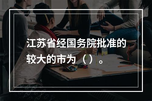 江苏省经国务院批准的较大的市为（ ）。