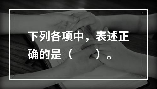 下列各项中，表述正确的是（　　）。