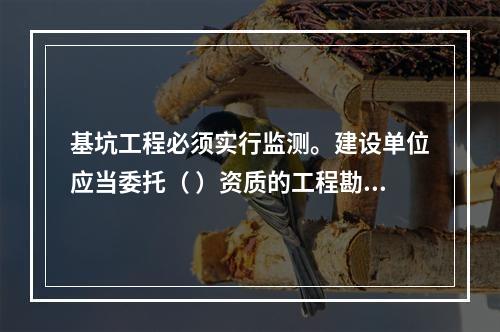 基坑工程必须实行监测。建设单位应当委托（ ）资质的工程勘察（