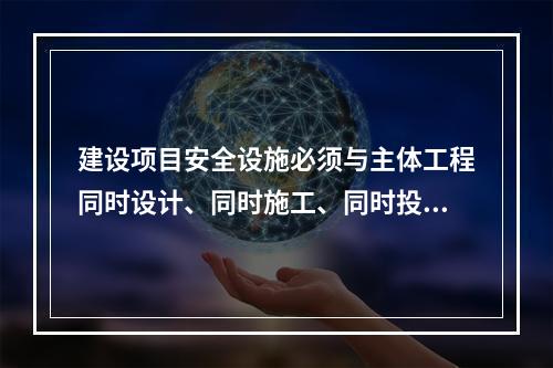 建设项目安全设施必须与主体工程同时设计、同时施工、同时投人生