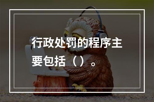 行政处罚的程序主要包括（ ）。