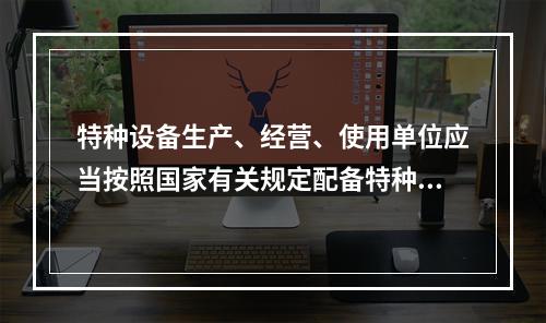 特种设备生产、经营、使用单位应当按照国家有关规定配备特种设备