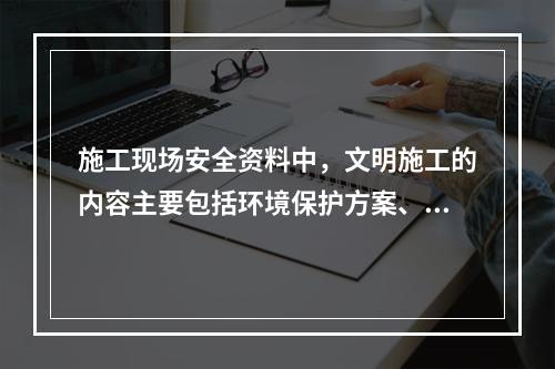 施工现场安全资料中，文明施工的内容主要包括环境保护方案、环境