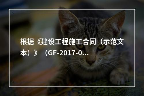 根据《建设工程施工合同（示范文本）》（GF-2017-020