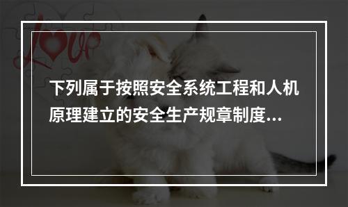 下列属于按照安全系统工程和人机原理建立的安全生产规章制度体系