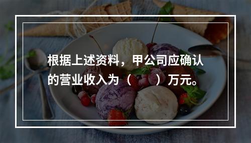 根据上述资料，甲公司应确认的营业收入为（　　）万元。