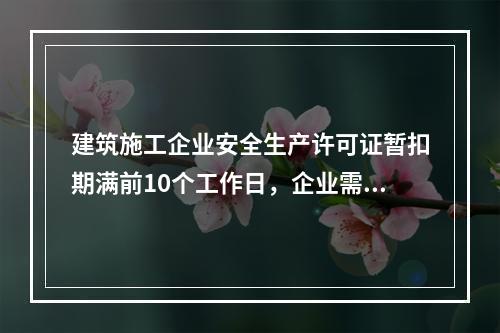 建筑施工企业安全生产许可证暂扣期满前10个工作日，企业需向颁