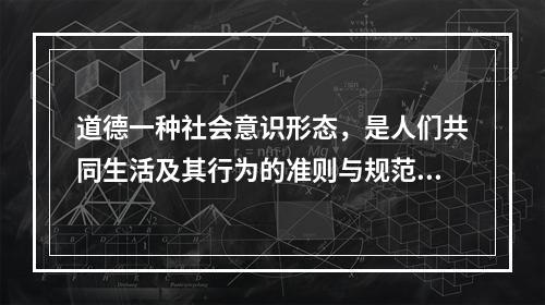 道德一种社会意识形态，是人们共同生活及其行为的准则与规范，以