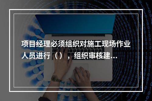 项目经理必须组织对施工现场作业人员进行（ ），组织审核建筑施