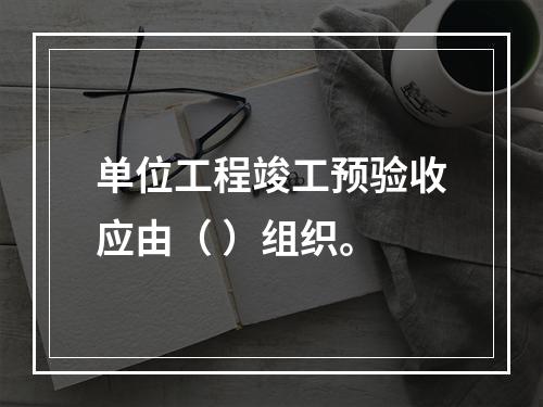 单位工程竣工预验收应由（ ）组织。