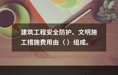 建筑工程安全防护、文明施工措施费用由（ ）组成。