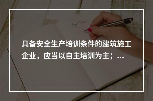 具备安全生产培训条件的建筑施工企业，应当以自主培训为主；可以