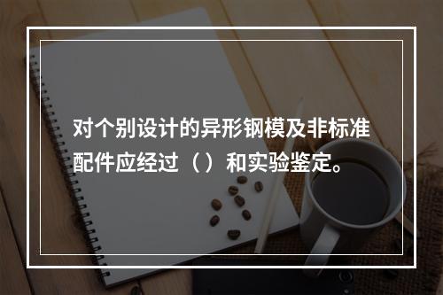 对个别设计的异形钢模及非标准配件应经过（ ）和实验鉴定。