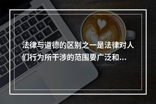 法律与道德的区别之一是法律对人们行为所干涉的范围要广泛和深入