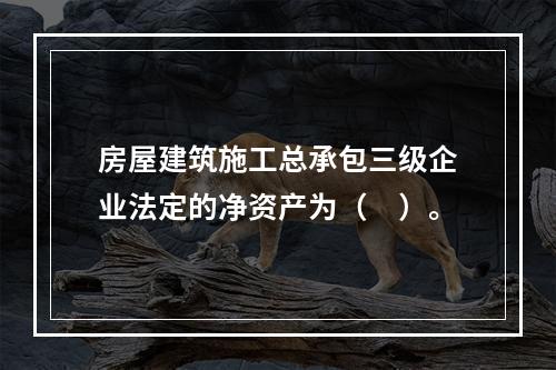 房屋建筑施工总承包三级企业法定的净资产为（　）。