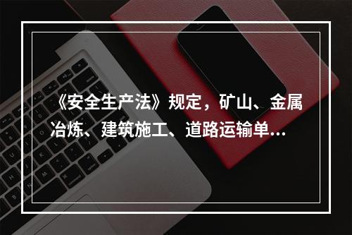 《安全生产法》规定，矿山、金属冶炼、建筑施工、道路运输单位和