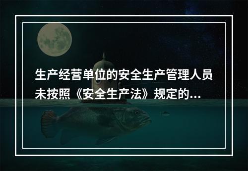 生产经营单位的安全生产管理人员未按照《安全生产法》规定的安全