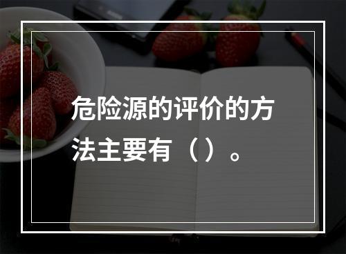 危险源的评价的方法主要有（ ）。