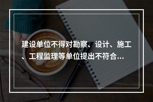 建设单位不得对勘察、设计、施工、工程监理等单位提出不符合建设