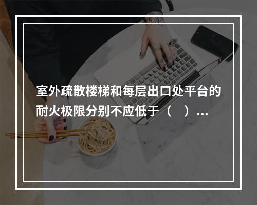 室外疏散楼梯和每层出口处平台的耐火极限分别不应低于（　）。