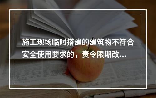 施工现场临时搭建的建筑物不符合安全使用要求的，责令限期改正，