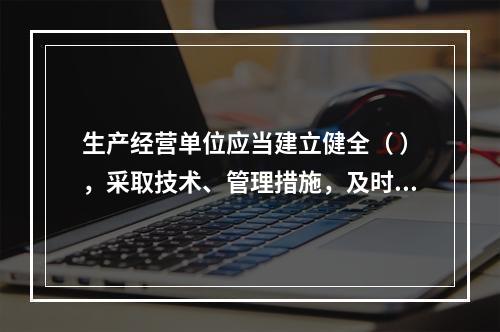 生产经营单位应当建立健全（ ），采取技术、管理措施，及时发现