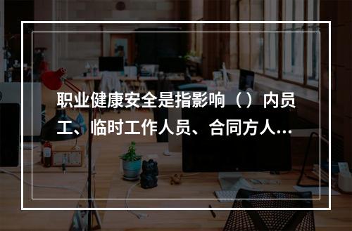 职业健康安全是指影响（ ）内员工、临时工作人员、合同方人员、