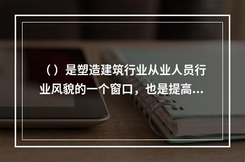 （ ）是塑造建筑行业从业人员行业风貌的一个窗口，也是提高行业