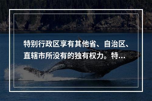 特别行政区享有其他省、自治区、直辖市所没有的独有权力。特别行