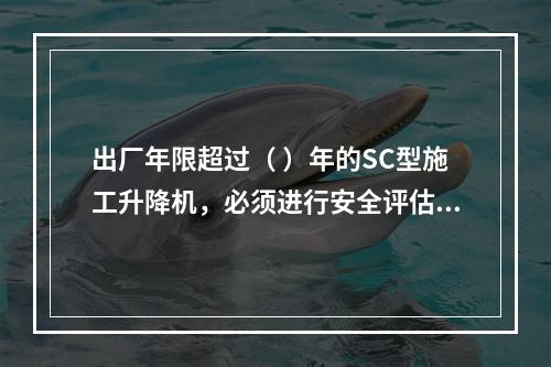 出厂年限超过（ ）年的SC型施工升降机，必须进行安全评估和结