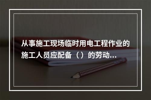 从事施工现场临时用电工程作业的施工人员应配备（ ）的劳动防护