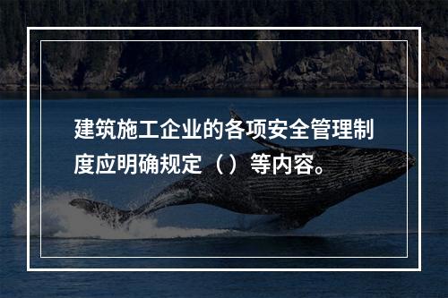 建筑施工企业的各项安全管理制度应明确规定（ ）等内容。