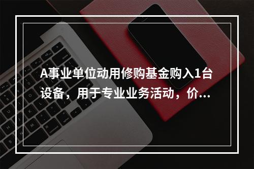 A事业单位动用修购基金购入1台设备，用于专业业务活动，价款为