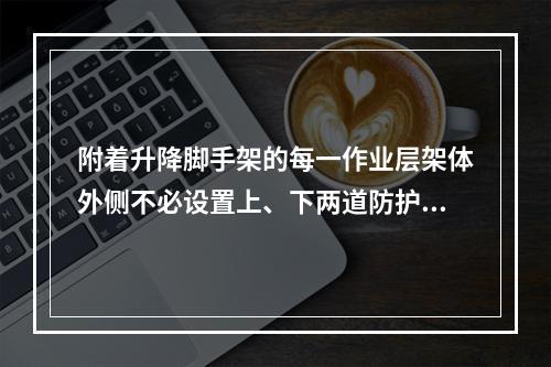 附着升降脚手架的每一作业层架体外侧不必设置上、下两道防护栏杆