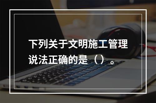 下列关于文明施工管理说法正确的是（ ）。