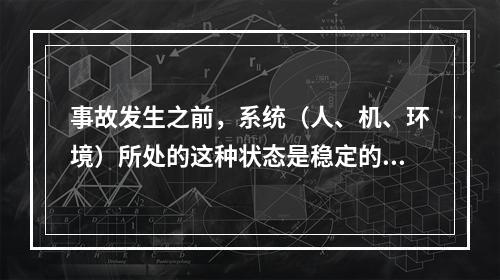 事故发生之前，系统（人、机、环境）所处的这种状态是稳定的。（