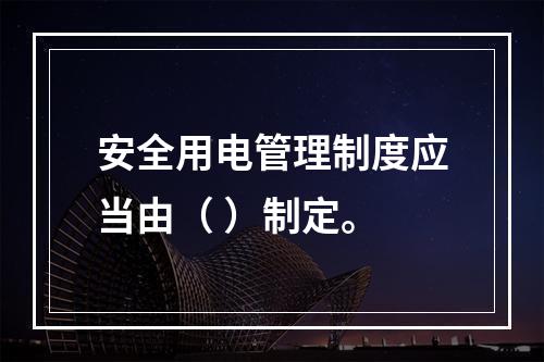 安全用电管理制度应当由（ ）制定。