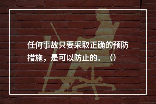 任何事故只要采取正确的预防措施，是可以防止的。（）