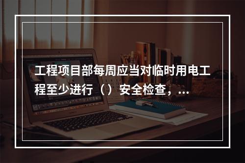 工程项目部每周应当对临时用电工程至少进行（ ）安全检查，对检