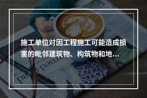 施工单位对因工程施工可能造成损害的毗邻建筑物、构筑物和地下管