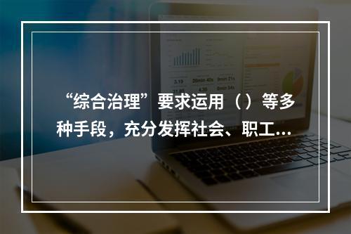 “综合治理”要求运用（ ）等多种手段，充分发挥社会、职工、舆