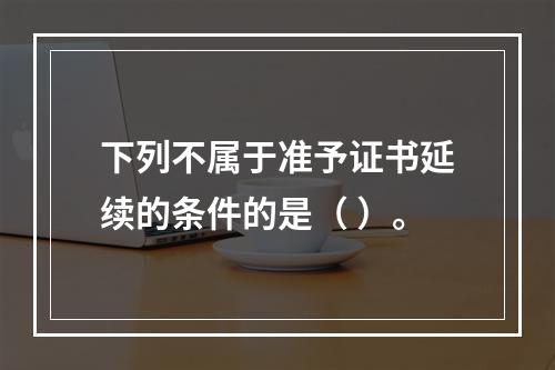 下列不属于准予证书延续的条件的是（ ）。