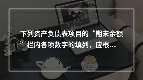 下列资产负债表项目的“期末余额”栏内各项数字的填列，应根据有