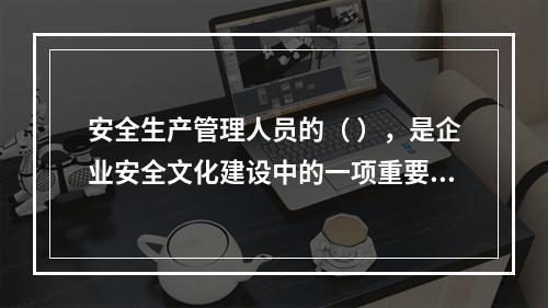 安全生产管理人员的（ ），是企业安全文化建设中的一项重要内容