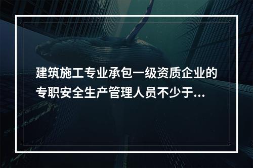 建筑施工专业承包一级资质企业的专职安全生产管理人员不少于（