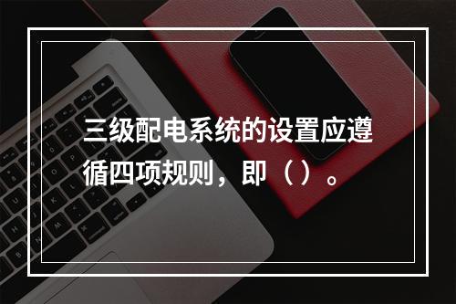 三级配电系统的设置应遵循四项规则，即（ ）。